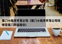 厦门小程序开发公司（厦门小程序开发公司找哪家厦门网站报价）