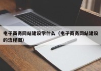 电子商务网站建设学什么（电子商务网站建设的流程图）