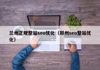 兰州正规整站seo优化（郑州seo整站优化）