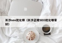 长沙seo优化师（长沙正规SEO优化哪家好）