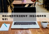 微信小程序开发流程知乎（微信小程序开发 知乎）