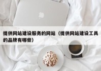 提供网站建设服务的网站（提供网站建设工具的品牌有哪些）