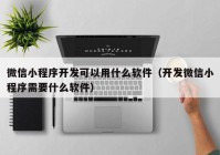 微信小程序开发可以用什么软件（开发微信小程序需要什么软件）