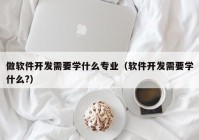 做软件开发需要学什么专业（软件开发需要学什么?）