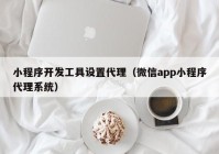 小程序开发工具设置代理（微信app小程序代理系统）