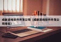 成都游戏软件开发公司（成都游戏软件开发公司排名）