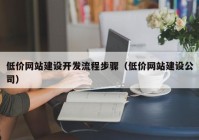 低价网站建设开发流程步骤（低价网站建设公司）