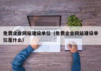 免费企业网站建设单位（免费企业网站建设单位是什么）