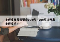 小程序开发需要会vue吗（vue可以开发小程序吗）