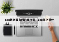 seo优化最有利的程序是（Seo优化是什么）