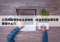 公司网站建设应注意哪些（企业的网站建设需要做什么?）