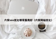 六安seo优化哪家服务好（六安网站优化）