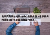 电子商务网站建设的核心是服务器（电子商务网站建设的核心是服务器和什么）