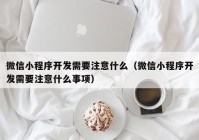 微信小程序开发需要注意什么（微信小程序开发需要注意什么事项）