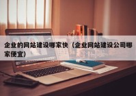 企业的网站建设哪家快（企业网站建设公司哪家便宜）