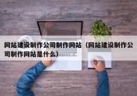 网站建设制作公司制作网站（网站建设制作公司制作网站是什么）