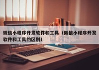 微信小程序开发软件和工具（微信小程序开发软件和工具的区别）