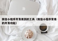 微信小程序开发用到的工具（微信小程序常用的开发功能）