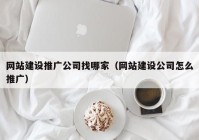 网站建设推广公司找哪家（网站建设公司怎么推广）