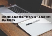 郴州团购小程序开发一般多少钱（小程序团购平台有哪些）