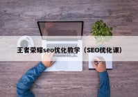 王者荣耀seo优化教学（SEO优化课）