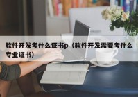 软件开发考什么证书p（软件开发需要考什么专业证书）