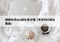 湖南长沙seo优化多少钱（长沙SEO优化费用）