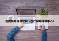 医院网站建设官网（医疗网站建设中心）