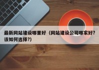 最新网站建设哪里好（网站建设公司哪家好?该如何选择?）