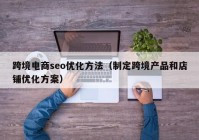 跨境电商seo优化方法（制定跨境产品和店铺优化方案）